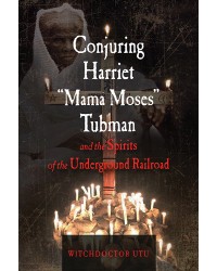 Conjuring Harriet "Mama Moses" Tubman and the Spirits of the Underground Railroad